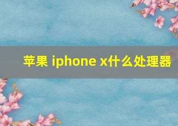 苹果 iphone x什么处理器